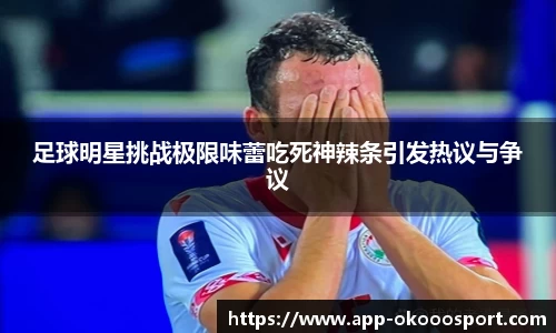 足球明星挑战极限味蕾吃死神辣条引发热议与争议